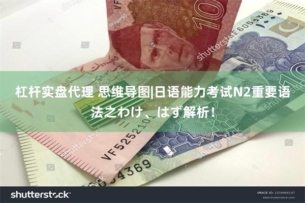 杠杆实盘代理 思维导图|日语能力考试N2重要语法之わけ、はず解析！