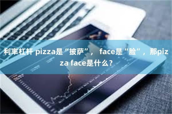 利率杠杆 pizza是“披萨”， face是“脸”，那pizza face是什么？