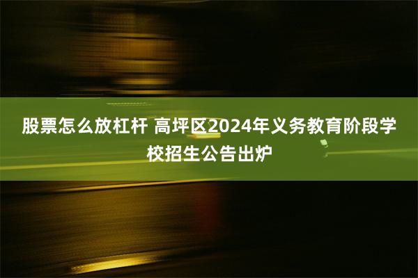 股票怎么放杠杆 高坪区2024年义务教育阶段学校招生公告出炉