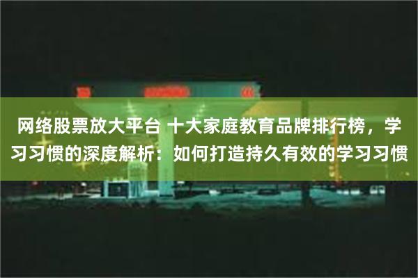 网络股票放大平台 十大家庭教育品牌排行榜，学习习惯的深度解析：如何打造持久有效的学习习惯