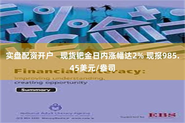 实盘配资开户   现货钯金日内涨幅达2% 现报985.45美元/盎司