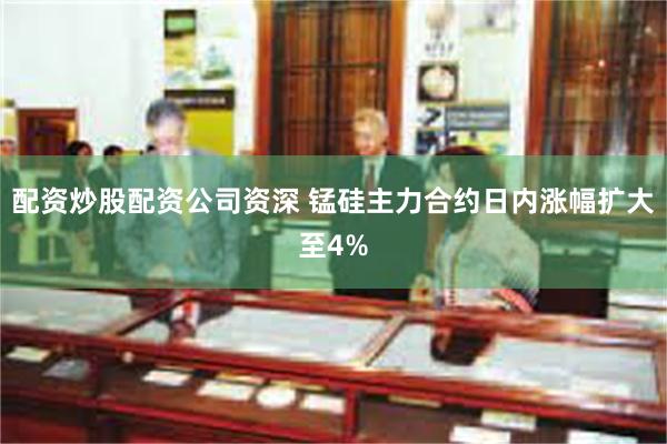 配资炒股配资公司资深 锰硅主力合约日内涨幅扩大至4%