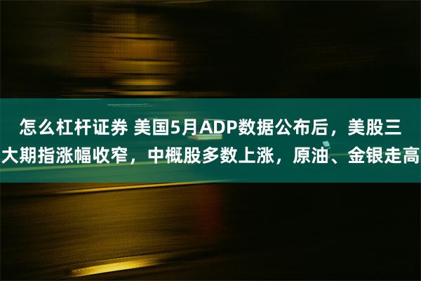 怎么杠杆证券 美国5月ADP数据公布后，美股三大期指涨幅收窄，中概股多数上涨，原油、金银走高