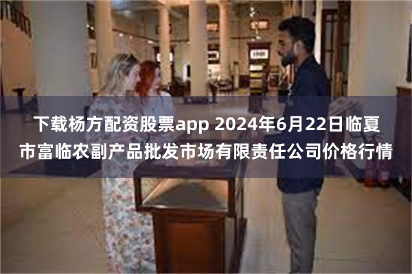 下载杨方配资股票app 2024年6月22日临夏市富临农副产品批发市场有限责任公司价格行情