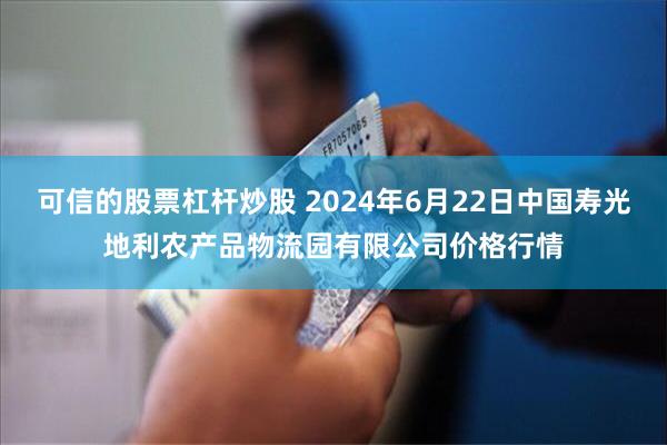 可信的股票杠杆炒股 2024年6月22日中国寿光地利农产品物流园有限公司价格行情