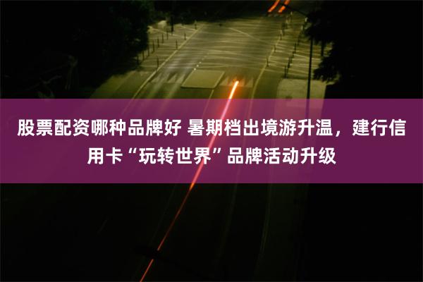 股票配资哪种品牌好 暑期档出境游升温，建行信用卡“玩转世界”品牌活动升级