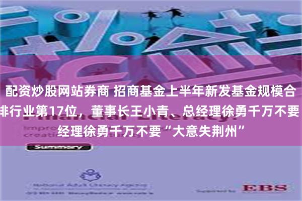 配资炒股网站券商 招商基金上半年新发基金规模合计122亿元，排行业第17位，董事长王小青、总经理徐勇千万不要“大意失荆州”