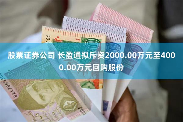 股票证券公司 长盈通拟斥资2000.00万元至4000.00万元回购股份