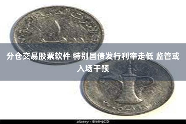 分仓交易股票软件 特别国债发行利率走低 监管或入场干预