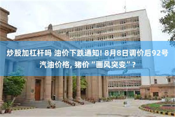 炒股加杠杆吗 油价下跌通知! 8月8日调价后92号汽油价格, 猪价“画风突变”?