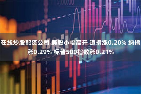 在线炒股配资公司 美股小幅高开 道指涨0.20% 纳指涨0.29% 标普500指数涨0.21%