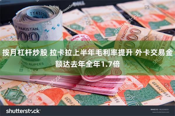 按月杠杆炒股 拉卡拉上半年毛利率提升 外卡交易金额达去年全年1.7倍