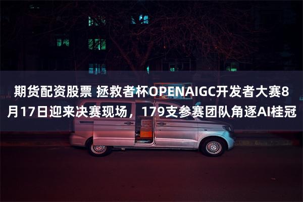 期货配资股票 拯救者杯OPENAIGC开发者大赛8月17日迎来决赛现场，179支参赛团队角逐AI桂冠