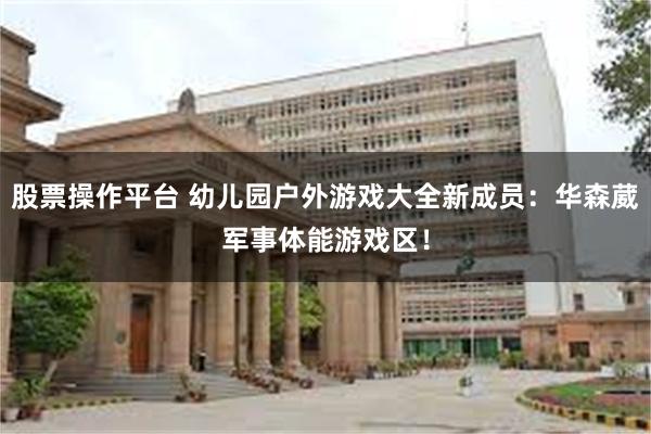 股票操作平台 幼儿园户外游戏大全新成员：华森葳军事体能游戏区！