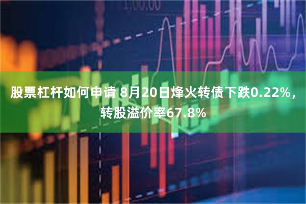 股票杠杆如何申请 8月20日烽火转债下跌0.22%，转股溢价率67.8%