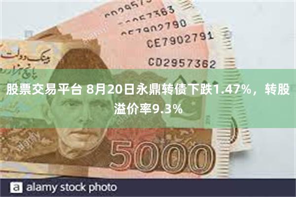 股票交易平台 8月20日永鼎转债下跌1.47%，转股溢价率9.3%