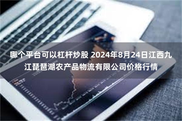 哪个平台可以杠杆炒股 2024年8月24日江西九江琵琶湖农产品物流有限公司价格行情