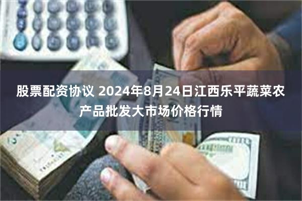 股票配资协议 2024年8月24日江西乐平蔬菜农产品批发大市场价格行情