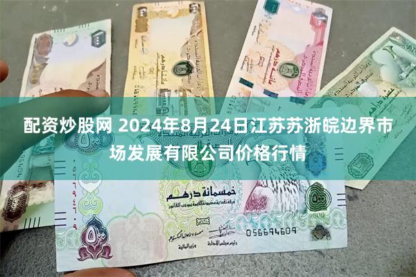 配资炒股网 2024年8月24日江苏苏浙皖边界市场发展有限公司价格行情