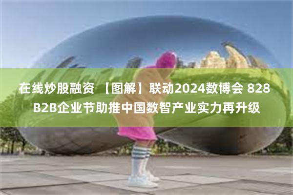 在线炒股融资 【图解】联动2024数博会 828 B2B企业节助推中国数智产业实力再升级