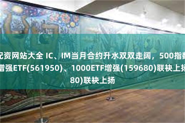 配资网站大全 IC、IM当月合约升水双双走阔，500指数增强ETF(561950)、1000ETF增强(159680)联袂上扬